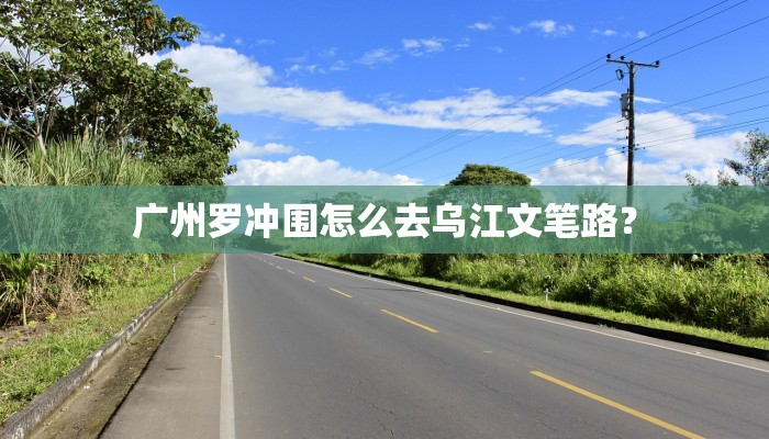 广州罗冲围怎么去乌江文笔路？