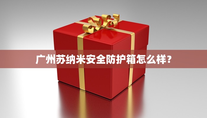 广州苏纳米安全防护箱怎么样？