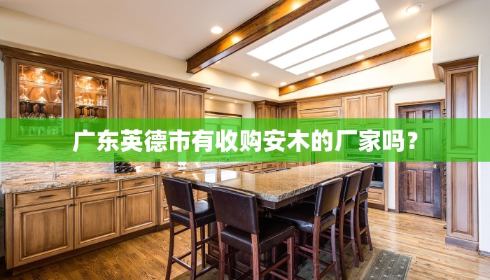 广东英德市有收购安木的厂家吗？