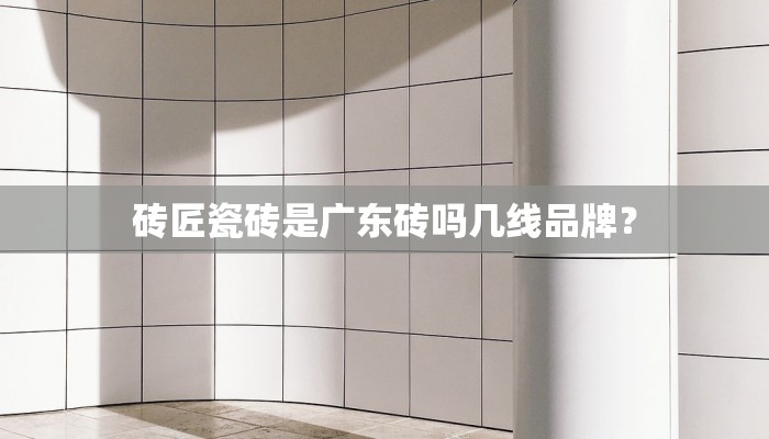 砖匠瓷砖是广东砖吗几线品牌？