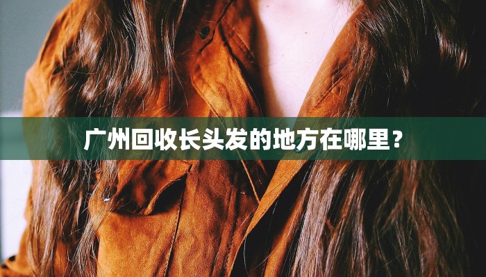 广州回收长头发的地方在哪里？