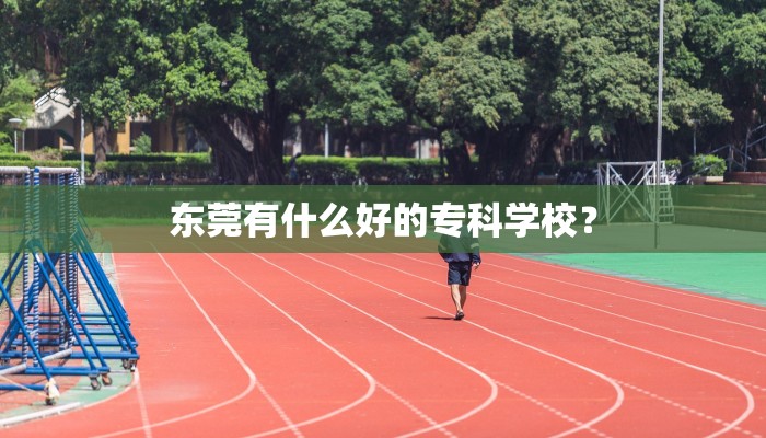 东莞有什么好的专科学校？
