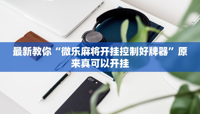 最新教你“微乐麻将开挂控制好牌器”原来真可以开挂