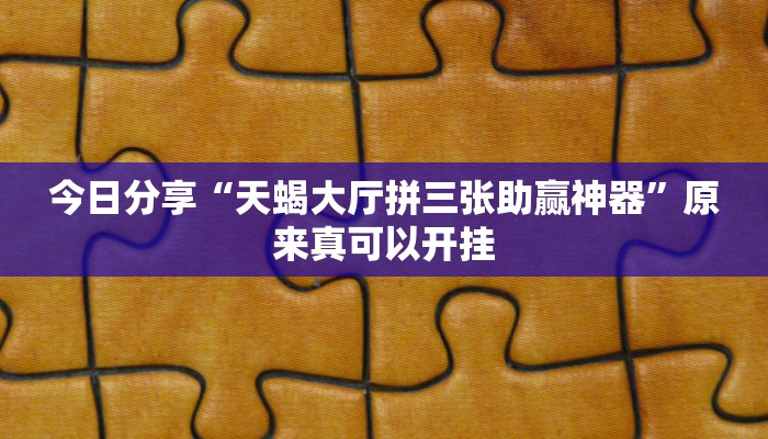 今日分享“天蝎大厅拼三张助赢神器”原来真可以开挂