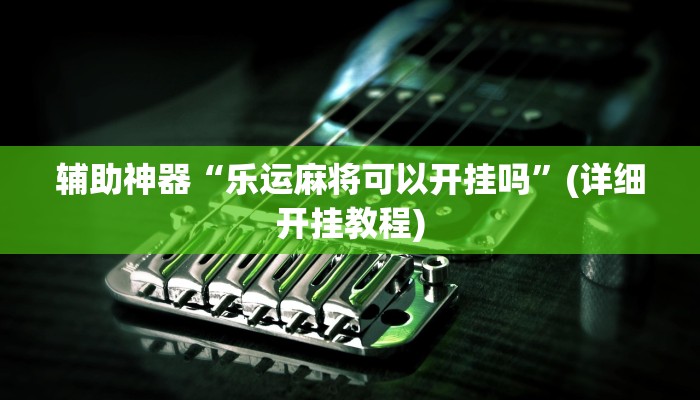 辅助神器“乐运麻将可以开挂吗”(详细开挂教程)