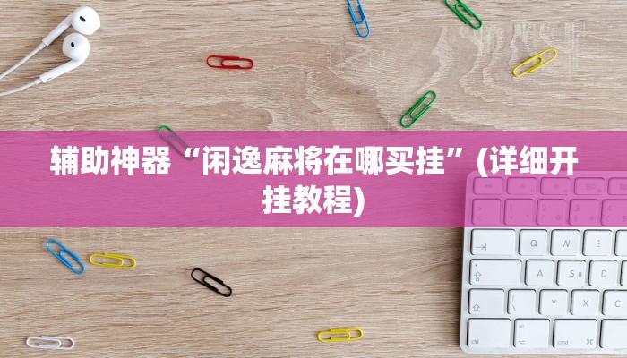 辅助神器“闲逸麻将在哪买挂”(详细开挂教程)