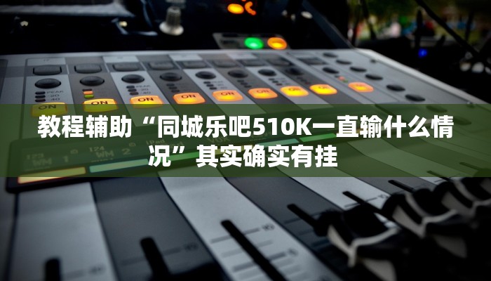教程辅助“同城乐吧510K一直输什么情况”其实确实有挂 