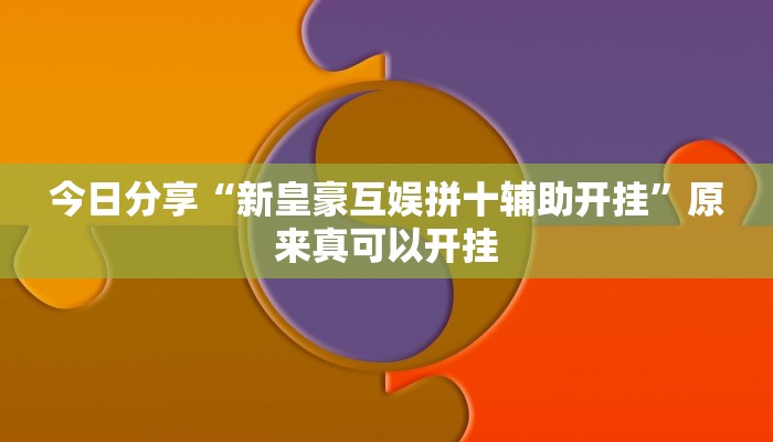 今日分享“新皇豪互娱拼十辅助开挂”原来真可以开挂