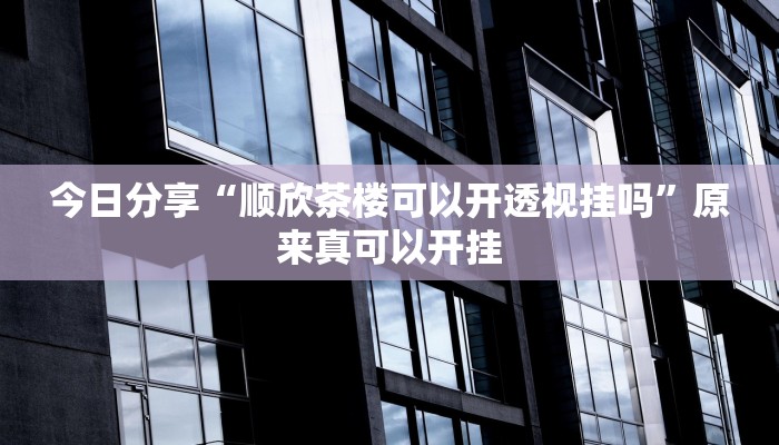 今日分享“顺欣茶楼可以开透视挂吗”原来真可以开挂
