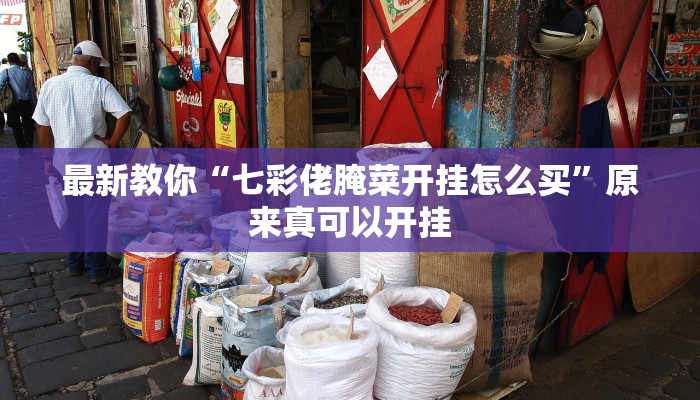 最新教你“七彩佬腌菜开挂怎么买”原来真可以开挂