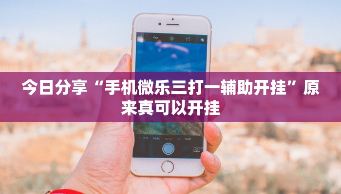 今日分享“手机微乐三打一辅助开挂”原来真可以开挂