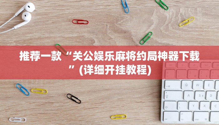 推荐一款“关公娱乐麻将约局神器下载”(详细开挂教程)