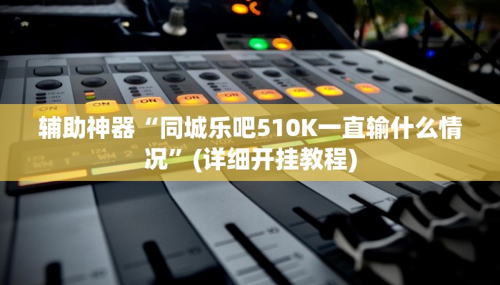 辅助神器“同城乐吧510K一直输什么情况”(详细开挂教程)