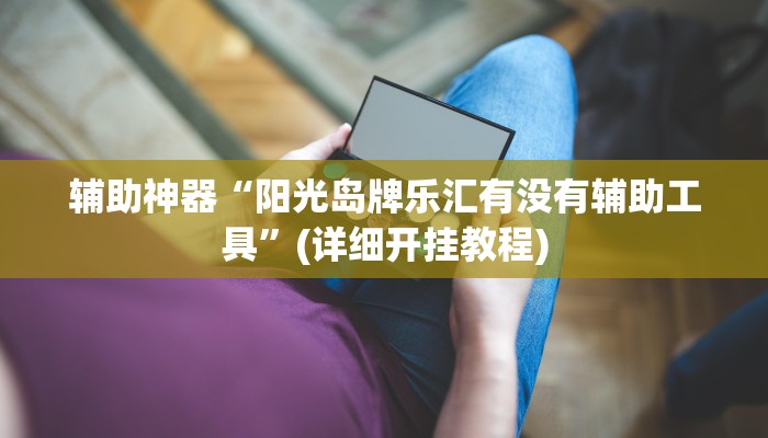 辅助神器“阳光岛牌乐汇有没有辅助工具”(详细开挂教程)