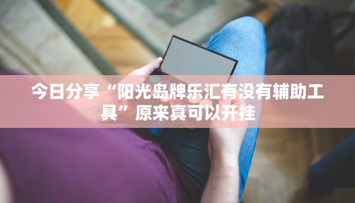 今日分享“阳光岛牌乐汇有没有辅助工具”原来真可以开挂
