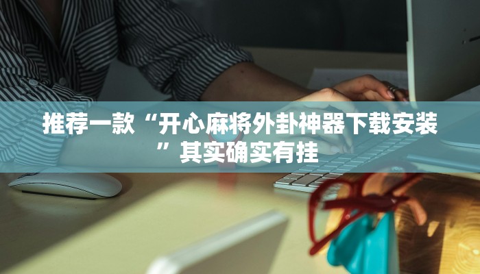 推荐一款“开心麻将外卦神器下载安装”其实确实有挂 