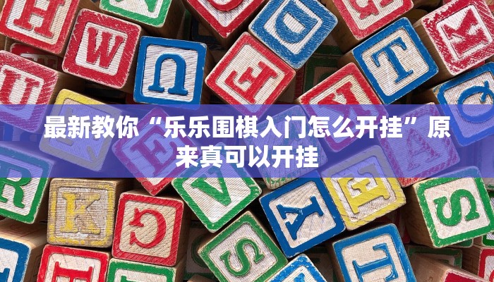 最新教你“乐乐围棋入门怎么开挂”原来真可以开挂