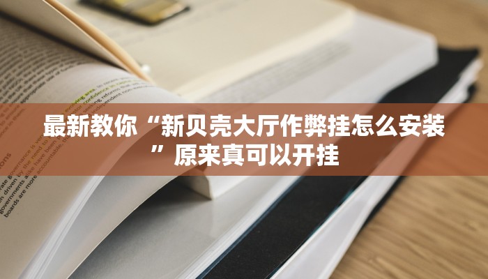 最新教你“新贝壳大厅作弊挂怎么安装”原来真可以开挂