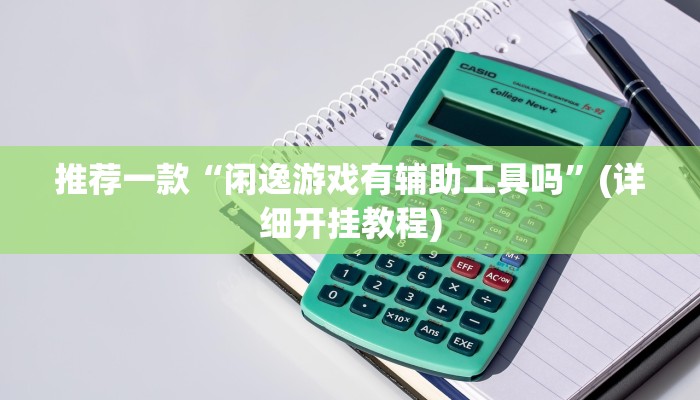推荐一款“闲逸游戏有辅助工具吗”(详细开挂教程)