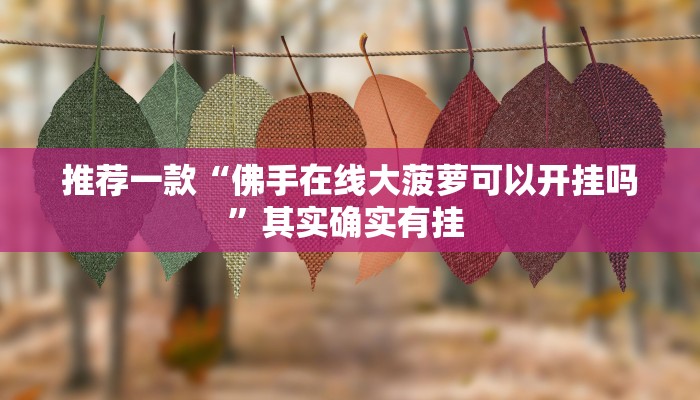 推荐一款“佛手在线大菠萝可以开挂吗”其实确实有挂 