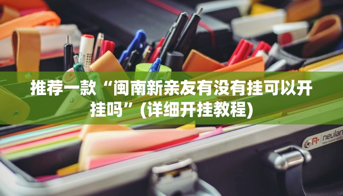 推荐一款“闽南新亲友有没有挂可以开挂吗”(详细开挂教程)