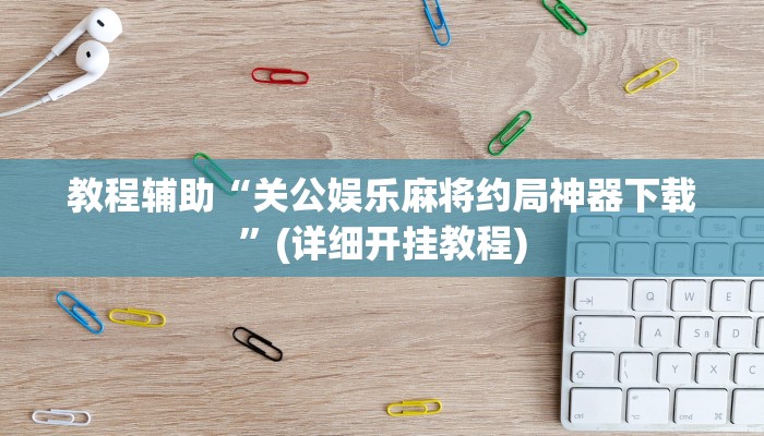 教程辅助“关公娱乐麻将约局神器下载”(详细开挂教程)