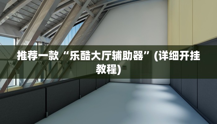 推荐一款“乐酷大厅辅助器”(详细开挂教程)