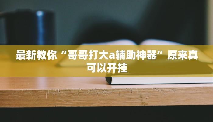 最新教你“哥哥打大a辅助神器”原来真可以开挂