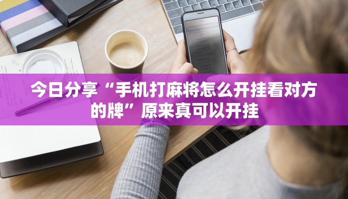 今日分享“手机打麻将怎么开挂看对方的牌”原来真可以开挂